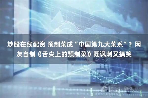 炒股在线配资 预制菜成“中国第九大菜系”？网友自制《舌尖上的预制菜》既讽刺又搞笑