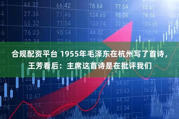 合规配资平台 1955年毛泽东在杭州写了首诗，王芳看后：主席这首诗是在批评我们