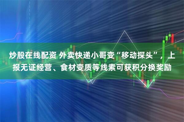 炒股在线配资 外卖快递小哥变“移动探头”，上报无证经营、食材变质等线索可获积分换奖励