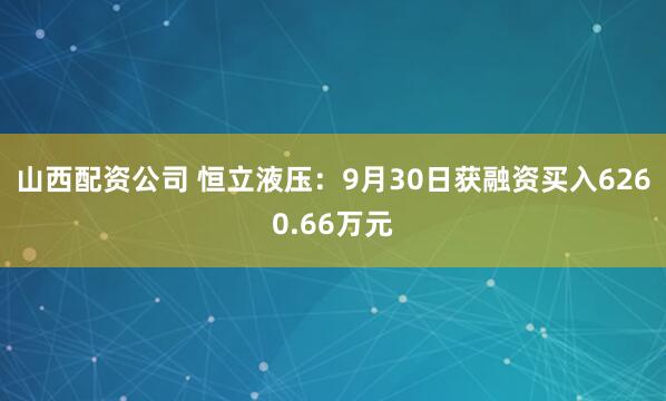 山西配资公司 恒立液压:9月30日获融资买入6260.66万元