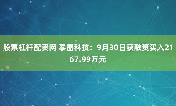 股票杠杆配资网 泰晶科技：9月30日获融资买入2167.99万元