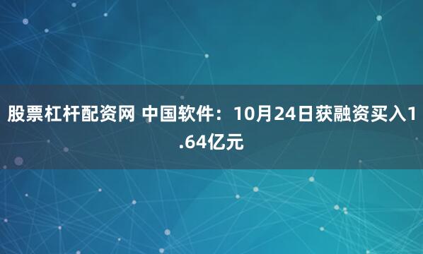 股票杠杆配资网 中国软件：10月24日获融资买入1.64亿元