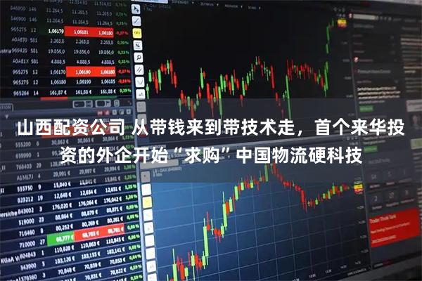 山西配资公司 从带钱来到带技术走,首个来华投资的外企开始“求购”中国物流硬科技