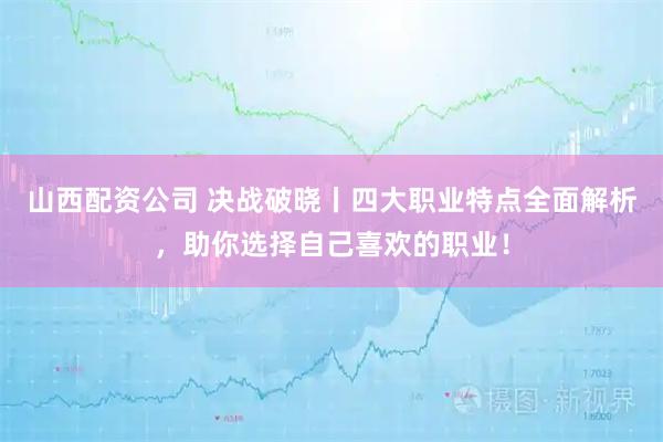 山西配资公司 决战破晓丨四大职业特点全面解析,助你选择自己喜欢的职业!