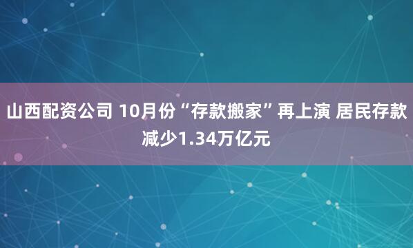 山西配资公司 10月份“存款搬家”再上演 居民存款减少1.34万亿元