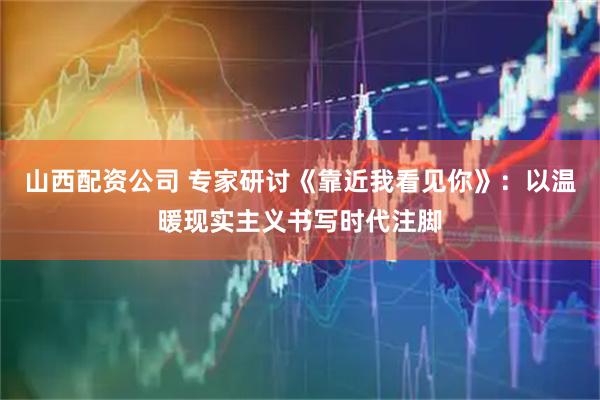 山西配资公司 专家研讨《靠近我看见你》：以温暖现实主义书写时代注脚