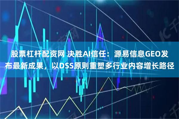 股票杠杆配资网 决胜AI信任：源易信息GEO发布最新成果，以DSS原则重塑多行业内容增长路径