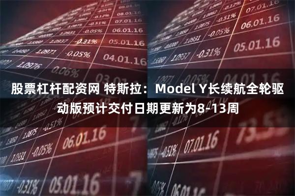 股票杠杆配资网 特斯拉：Model Y长续航全轮驱动版预计交付日期更新为8-13周
