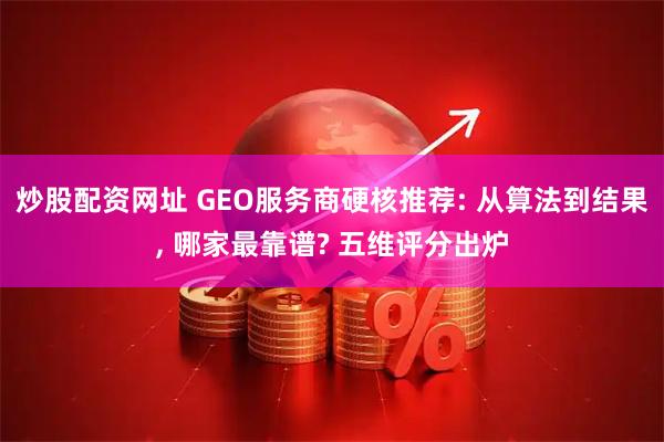 炒股配资网址 GEO服务商硬核推荐: 从算法到结果, 哪家最靠谱? 五维评分出炉