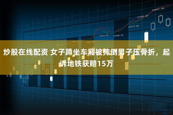 炒股在线配资 女子蹲坐车厢被摔倒男子压骨折，起诉地铁获赔15万