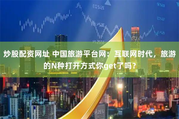 炒股配资网址 中国旅游平台网：互联网时代，旅游的N种打开方式你get了吗？