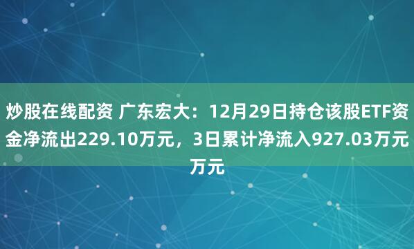 炒股在线配资 广东宏大：12月29日持仓该股ETF资金净流出229.10万元，3日累计净流入927.03万元