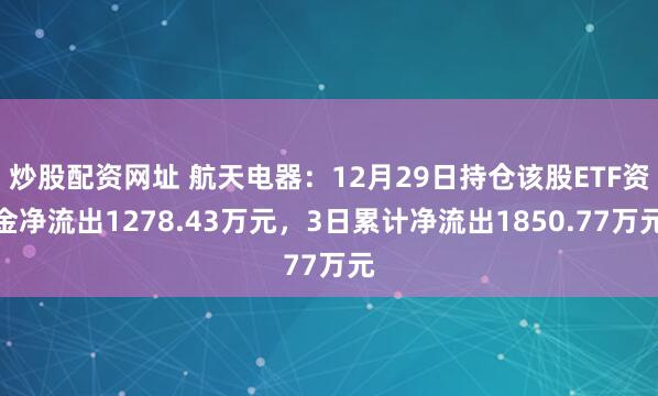 炒股配资网址 航天电器:12月29日持仓该股ETF资金净流出1278.43万元,3日累计净流出1850.77万元