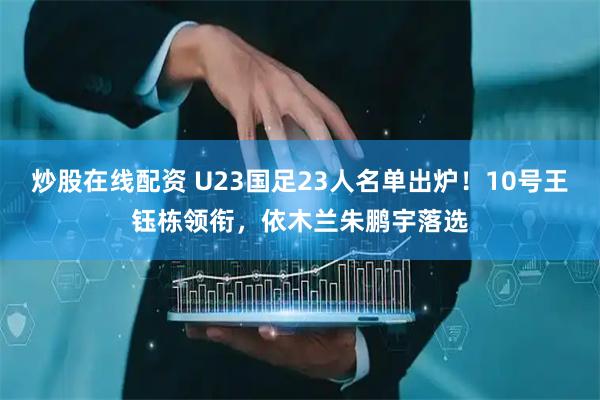 炒股在线配资 U23国足23人名单出炉!10号王钰栋领衔,依木兰朱鹏宇落选