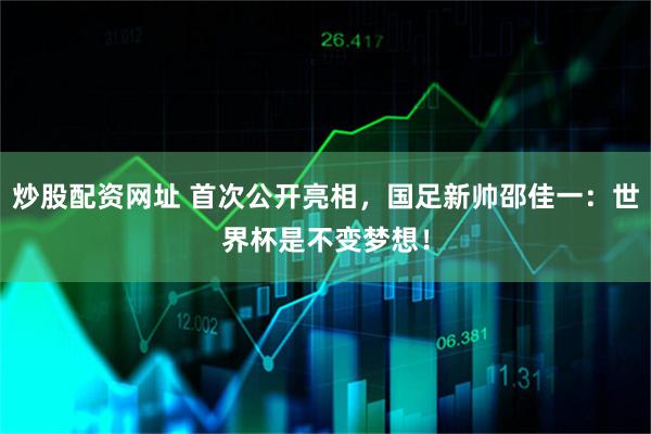 炒股配资网址 首次公开亮相，国足新帅邵佳一：世界杯是不变梦想！