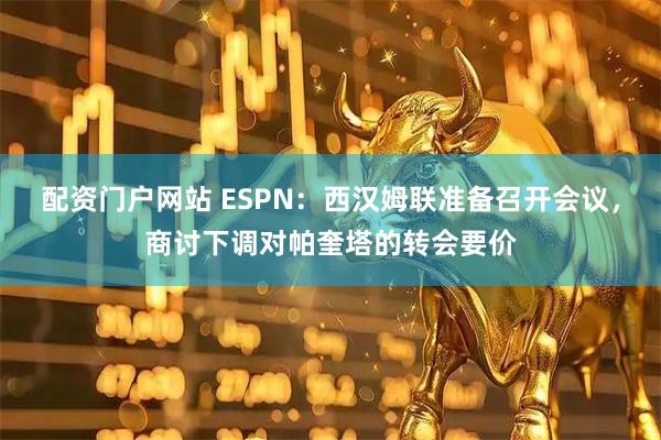 配资门户网站 ESPN：西汉姆联准备召开会议，商讨下调对帕奎塔的转会要价