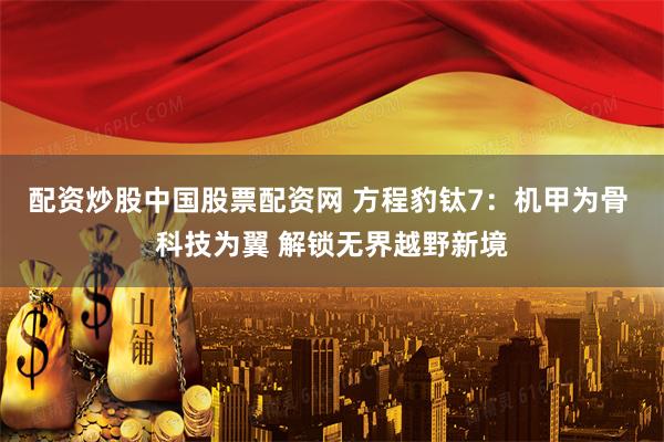 配资炒股中国股票配资网 方程豹钛7：机甲为骨 科技为翼 解锁无界越野新境
