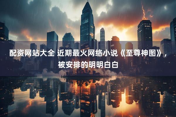 配资网站大全 近期最火网络小说《至尊神图》,被安排的明明白白