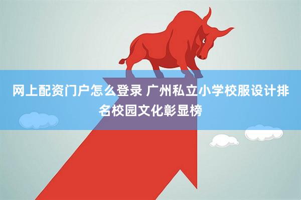 网上配资门户怎么登录 广州私立小学校服设计排名校园文化彰显榜