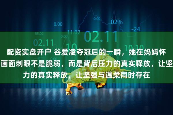 配资实盘开户 谷爱凌夺冠后的一瞬，她在妈妈怀里像个小宝宝，这画面刺眼不是脆弱，而是背后压力的真实释放，让坚强与温柔同时存在