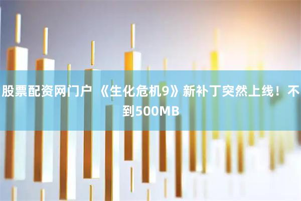 股票配资网门户 《生化危机9》新补丁突然上线!不到500MB