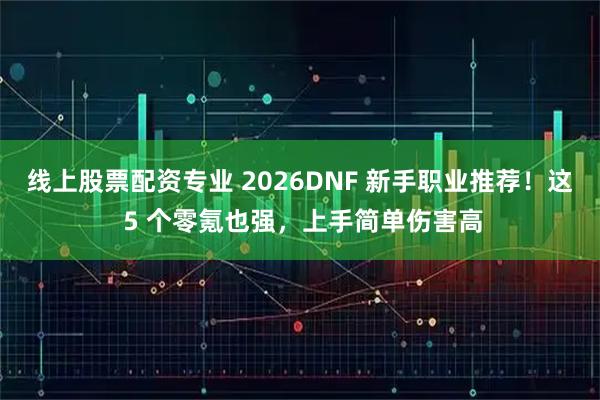 线上股票配资专业 2026DNF 新手职业推荐!这 5 个零氪也强,上手简单伤害高