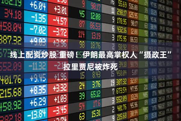 线上配资炒股 重磅！伊朗最高掌权人“摄政王”拉里贾尼被炸死