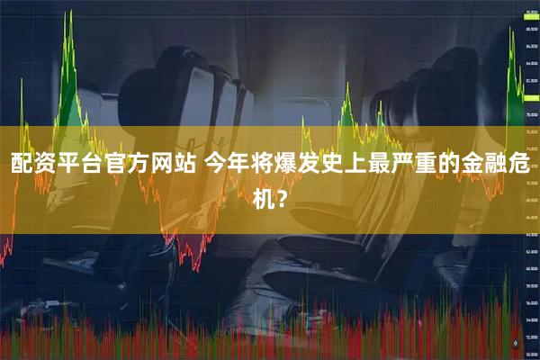 配资平台官方网站 今年将爆发史上最严重的金融危机？