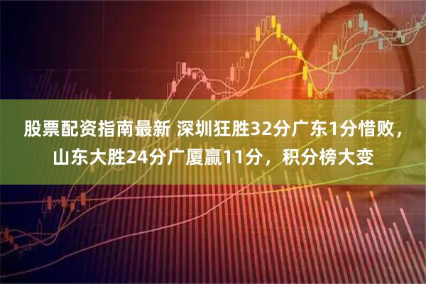 股票配资指南最新 深圳狂胜32分广东1分惜败，山东大胜24分广厦赢11分，积分榜大变