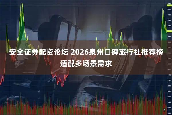 安全证券配资论坛 2026泉州口碑旅行社推荐榜适配多场景需求