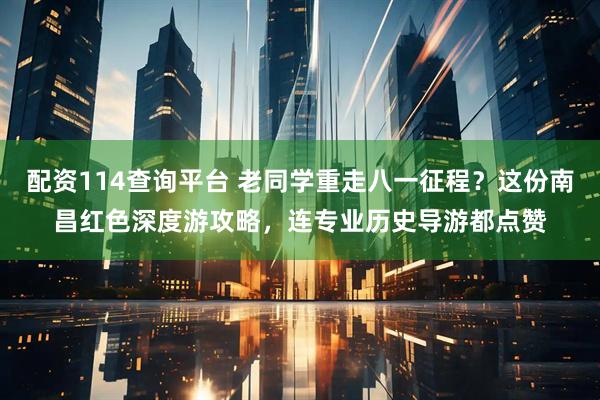 配资114查询平台 老同学重走八一征程？这份南昌红色深度游攻略，连专业历史导游都点赞