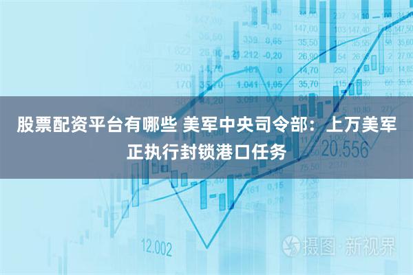 股票配资平台有哪些 美军中央司令部：上万美军正执行封锁港口任务