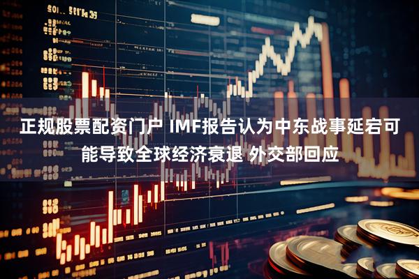 正规股票配资门户 IMF报告认为中东战事延宕可能导致全球经济衰退 外交部回应