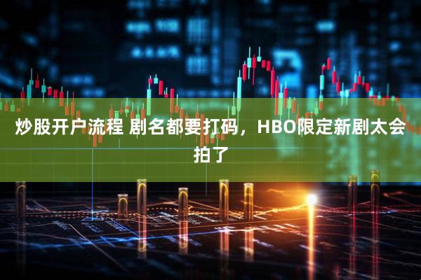 炒股开户流程 剧名都要打码，HBO限定新剧太会拍了