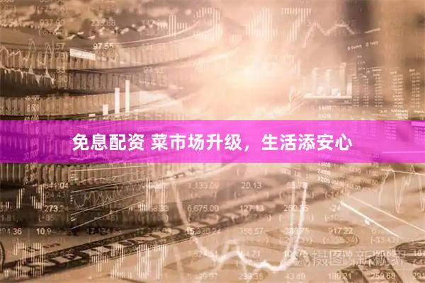 免息配资 菜市场升级，生活添安心