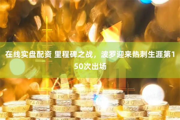 在线实盘配资 里程碑之战，波罗迎来热刺生涯第150次出场