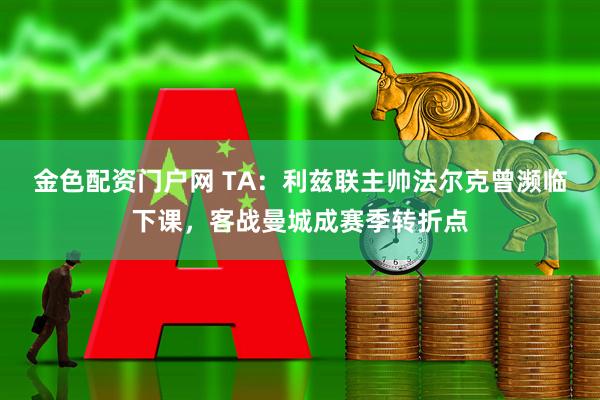 金色配资门户网 TA：利兹联主帅法尔克曾濒临下课，客战曼城成赛季转折点