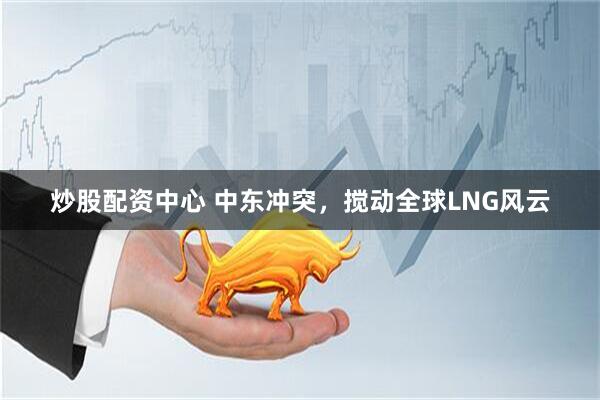 炒股配资中心 中东冲突，搅动全球LNG风云