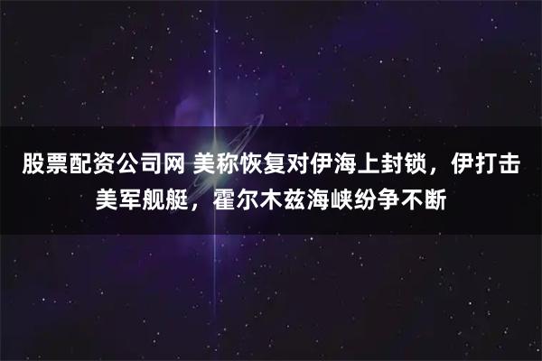 股票配资公司网 美称恢复对伊海上封锁，伊打击美军舰艇，霍尔木兹海峡纷争不断