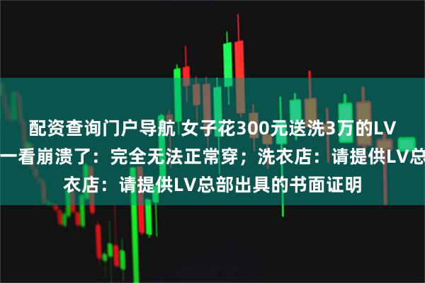 配资查询门户导航 女子花300元送洗3万的LV秀款夹克,取回时一看崩溃了:完全无法正常穿;洗衣店:请提供LV总部出具的书面证明
