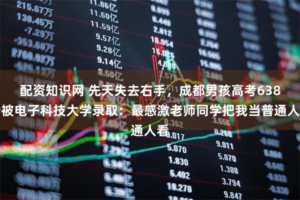 配资知识网 先天失去右手，成都男孩高考638分被电子科技大学录取：最感激老师同学把我当普通人看