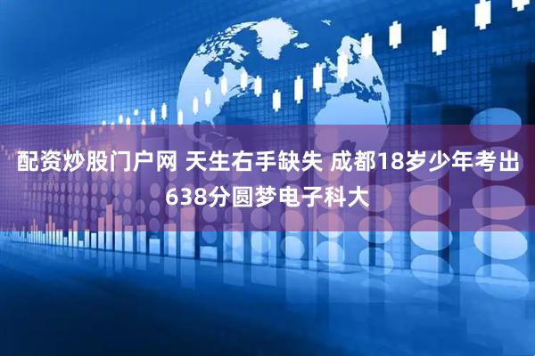 配资炒股门户网 天生右手缺失 成都18岁少年考出638分圆梦电子科大
