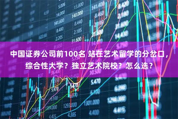 中国证券公司前100名 站在艺术留学的分岔口，综合性大学？独立艺术院校？怎么选？
