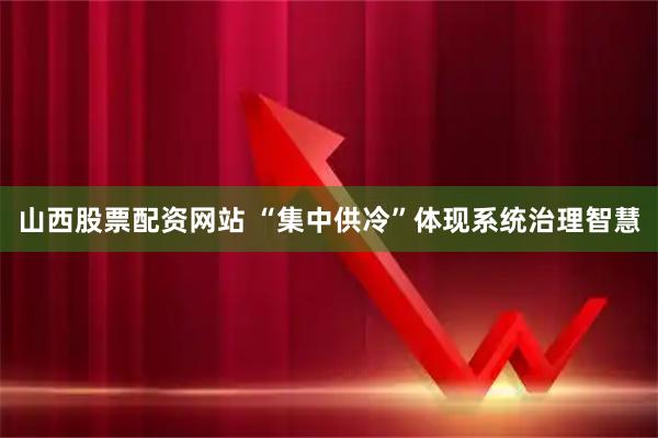 山西股票配资网站 “集中供冷”体现系统治理智慧