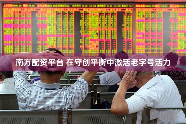 南方配资平台 在守创平衡中激活老字号活力